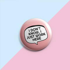 I Don't Know I Just Work Here - Sarcastic Pin Badge