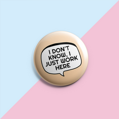 I Don't Know I Just Work Here - Sarcastic Pin Badge