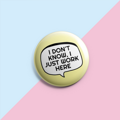 I Don't Know I Just Work Here - Sarcastic Pin Badge